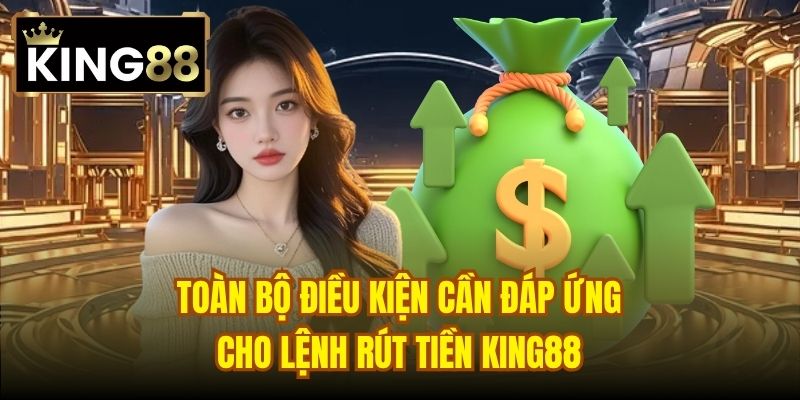 Toàn bộ điều kiện cần đáp ứng cho lệnh rút tiền King88